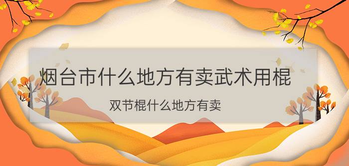 烟台市什么地方有卖武术用棍 双节棍什么地方有卖？